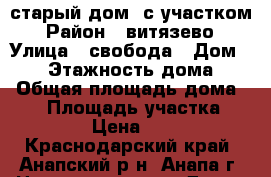 старый дом  с участком › Район ­ витязево › Улица ­ свобода › Дом ­ 17 › Этажность дома ­ 1 › Общая площадь дома ­ 70 › Площадь участка ­ 15 › Цена ­ 30 - Краснодарский край, Анапский р-н, Анапа г. Недвижимость » Дома, коттеджи, дачи аренда   